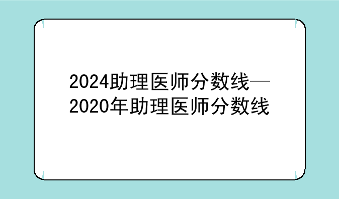 2024助理医师分数线—2020年助理医师分数线