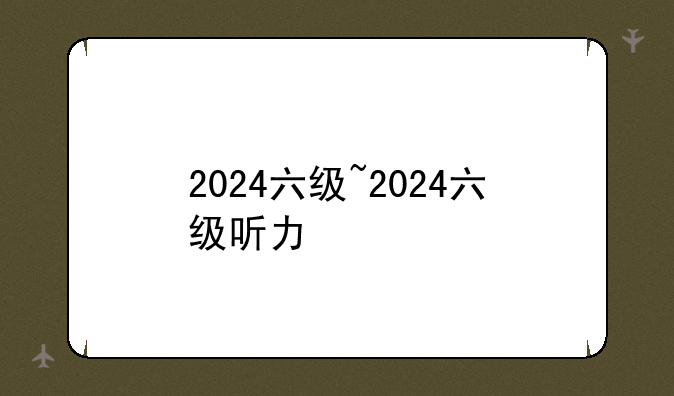 2024六级~2024六级听力