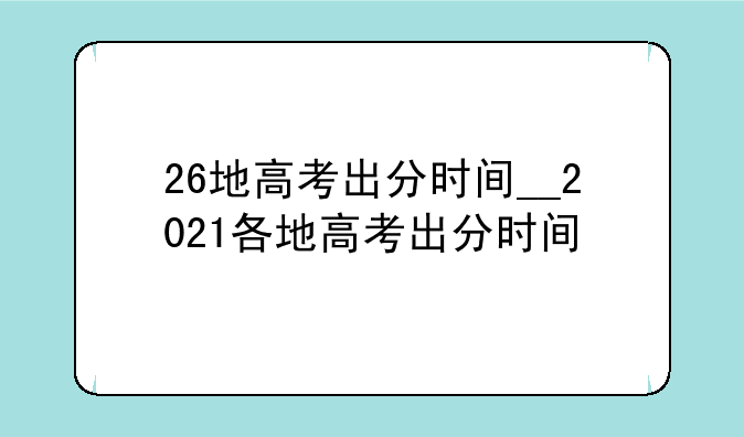 26地高考出分时间__2021各地高考出分时间