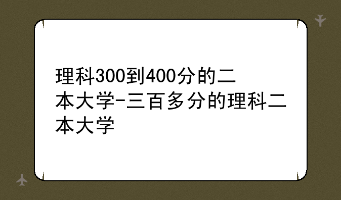 理科300到400分的二本大学-三百多分的理科二本大学