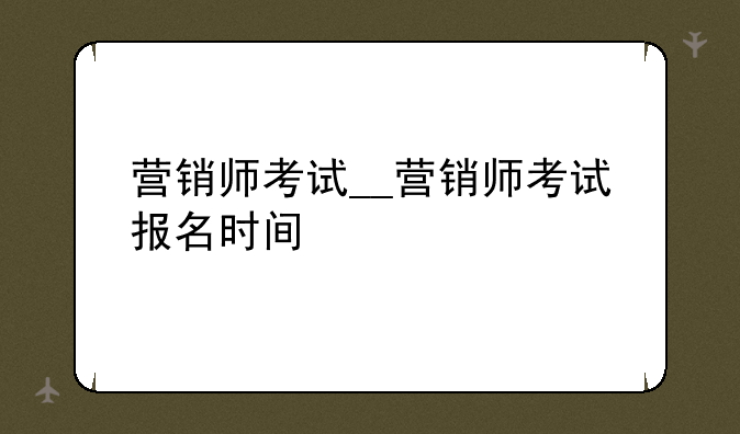 营销师考试__营销师考试报名时间