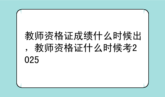 教师资格证成绩什么时候出，教师资格证什么时候考2025