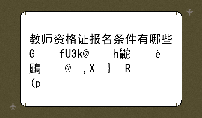教师资格证报名条件有哪些，教师资格证报名条件有哪些,多大的年龄能考,能考几次