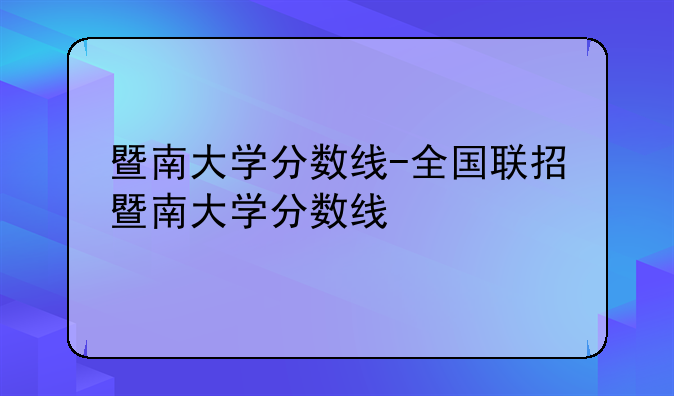 暨南大学分数线-全国联招暨南大学分数线