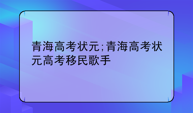 青海高考状元;青海高考状元高考移民歌手