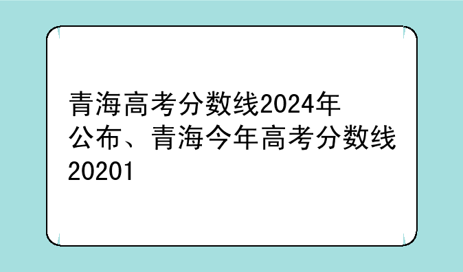 青海高考分数线2024年公布、青海今年高考分数线20201