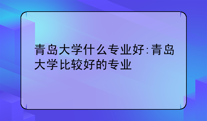 青岛大学什么专业好:青岛大学比较好的专业