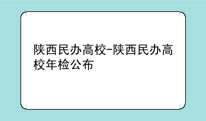 陕西民办高校-陕西民办高校年检公布