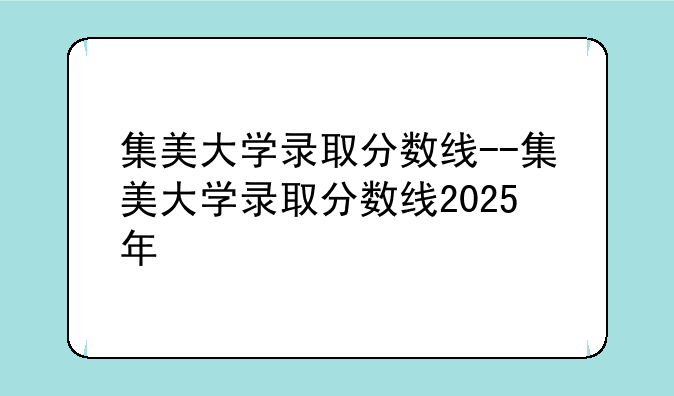 集美大学录取分数线--集美大学录取分数线2025年