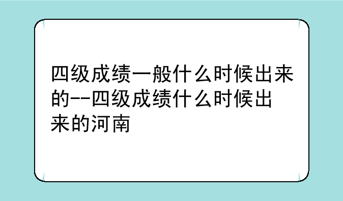 四级成绩一般什么时候出来的--四级成绩什么时候出来的河南
