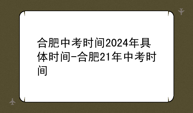 合肥中考时间2024年具体时间-合肥21年中考时间