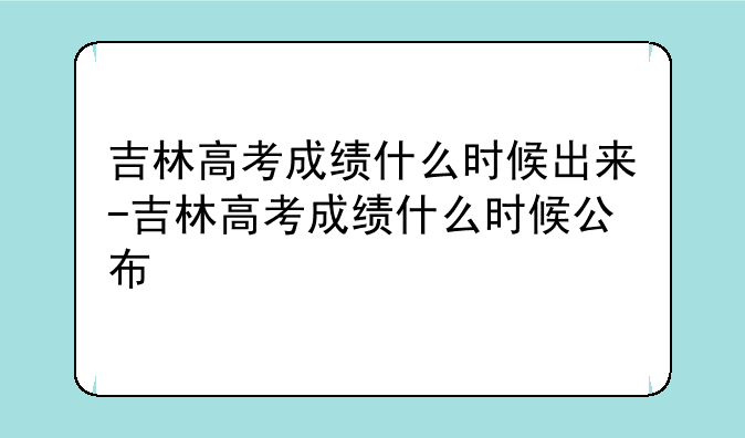 吉林高考成绩什么时候出来-吉林高考成绩什么时候公布