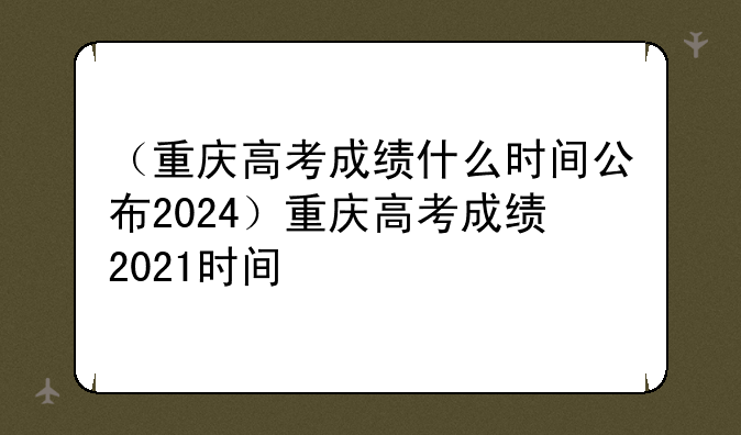 （重庆高考成绩什么时间公布2024）重庆高考成绩2021时间