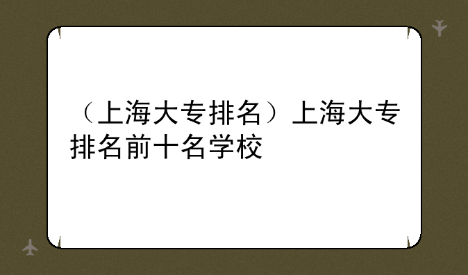 （上海大专排名）上海大专排名前十名学校