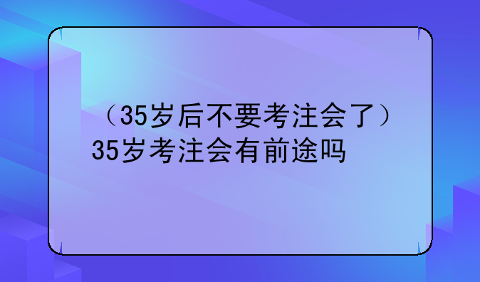 （35岁后不要考注会了）35岁考注会有前途吗