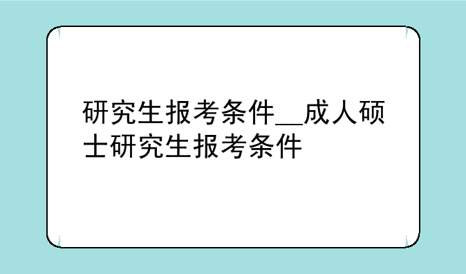 研究生报考条件__成人硕士研究生报考条件