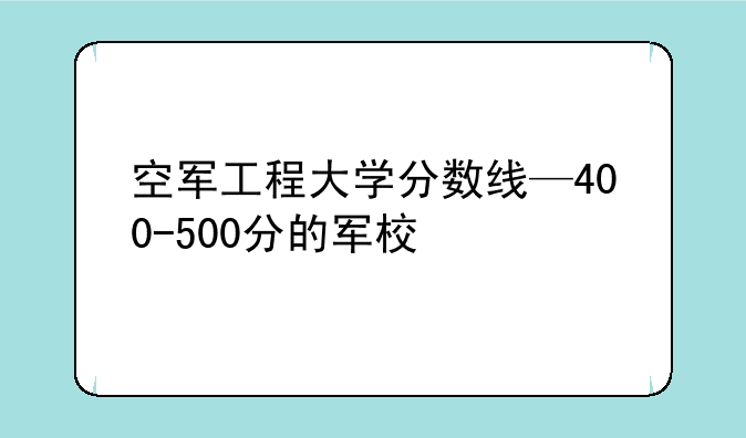 空军工程大学分数线—400-500分的军校
