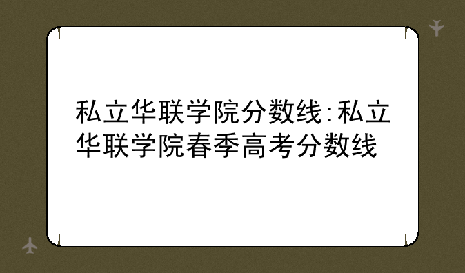 私立华联学院分数线:私立华联学院春季高考分数线
