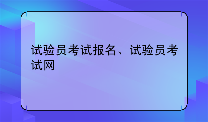 试验员考试报名、试验员考试网