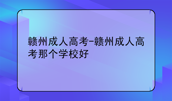 赣州成人高考-赣州成人高考那个学校好