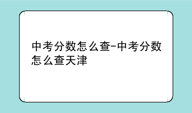 中考分数怎么查-中考分数怎么查天津