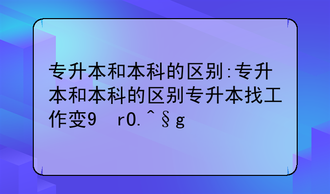 专升本和本科的区别:专升本和本科的区别专升本找工作受歧视吗