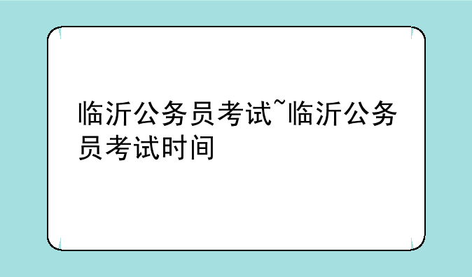 临沂公务员考试~临沂公务员考试时间