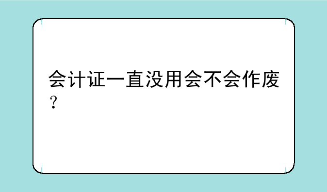 会计证一直没用会不会作废？