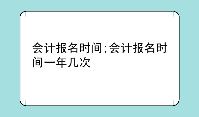 会计报名时间;会计报名时间一年几次