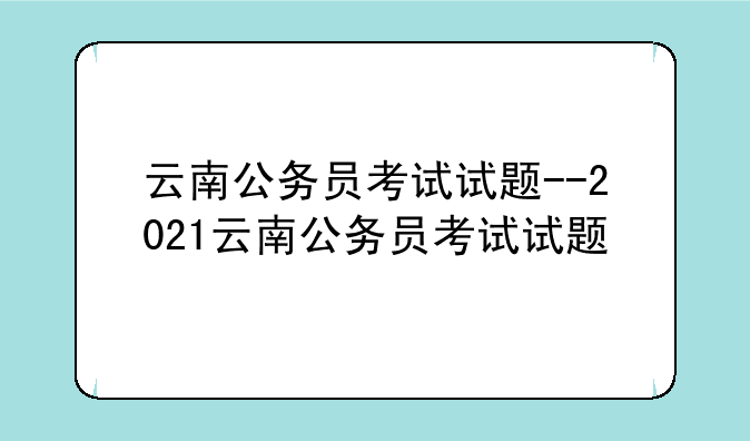 云南公务员考试试题--2021云南公务员考试试题