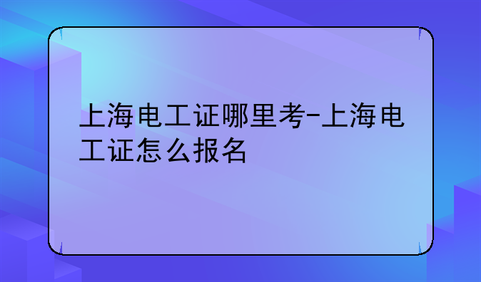 上海电工证哪里考-上海电工证怎么报名