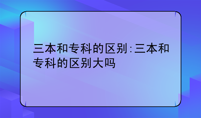 三本和专科的区别:三本和专科的区别大吗