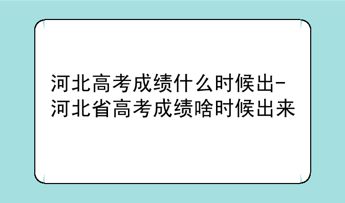 河北高考成绩什么时候出-河北省高考成绩啥时候出来