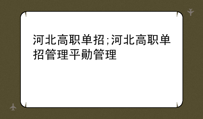 河北高职单招;河北高职单招管理平台