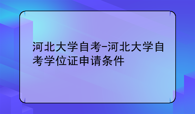 河北大学自考-河北大学自考学位证申请条件