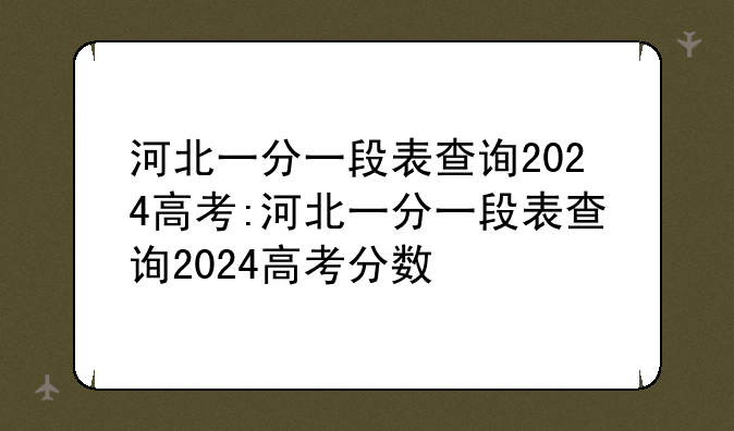 河北一分一段表查询2024高考:河北一分一段表查询2024高考分数