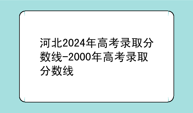 河北2024年高考录取分数线-2000年高考录取分数线