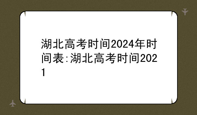 湖北高考时间2024年时间表:湖北高考时间2021