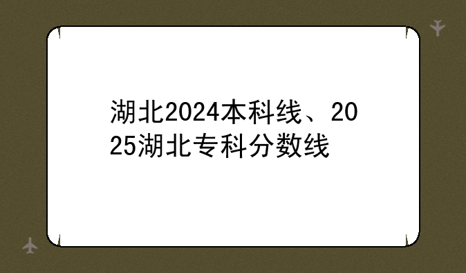 湖北2024本科线、2025湖北专科分数线