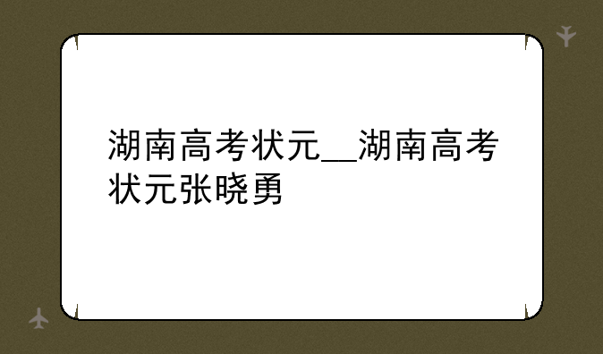 湖南高考状元__湖南高考状元张晓勇