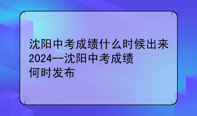 沈阳中考成绩什么时候出来2024--沈阳中考成绩何时发布
