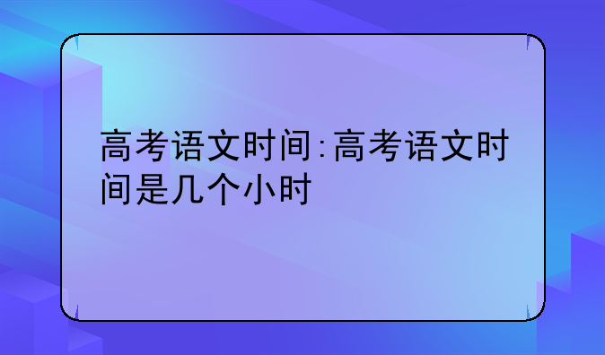 高考语文时间:高考语文时间是几个小时