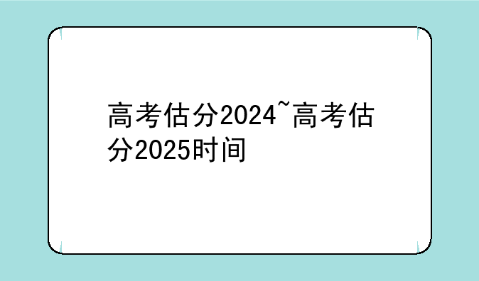高考估分2024~高考估分2025时间