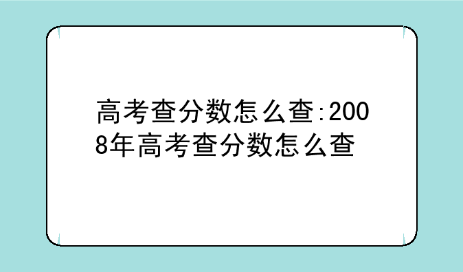 高考查分数怎么查:2008年高考查分数怎么查