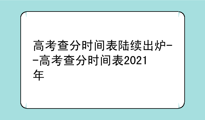 高考查分时间表陆续出炉--高考查分时间表2021年
