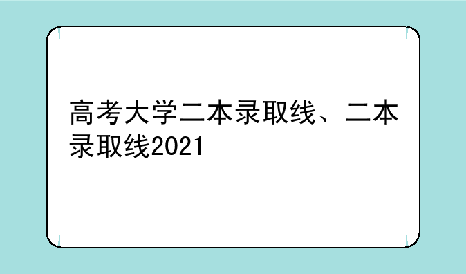 高考大学二本录取线、二本录取线2021