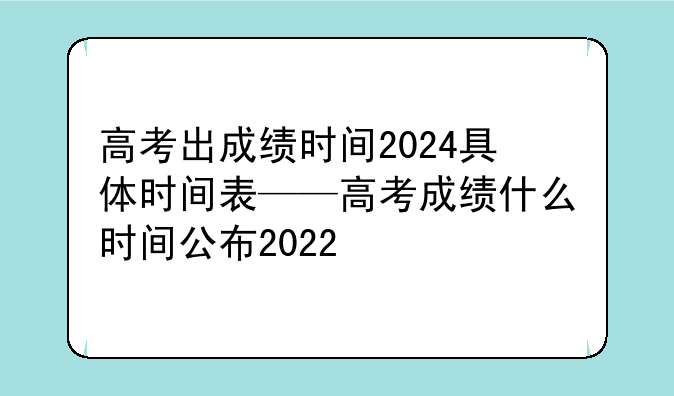 高考出成绩时间2024具体时间表——高考成绩什么时间公布2022