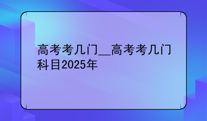 高考考几门__高考考几门科目2025年