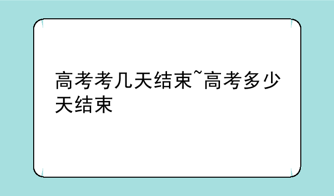 高考考几天结束~高考多少天结束