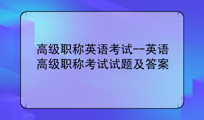 高级职称英语考试--英语高级职称考试试题及答案
